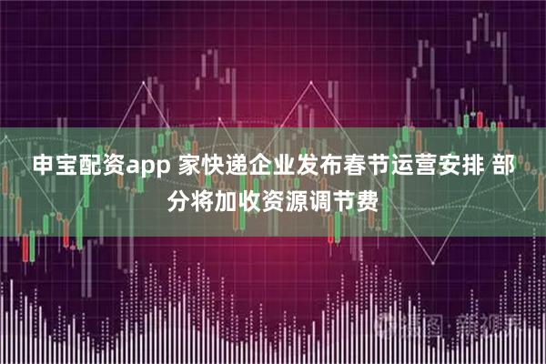 申宝配资app 家快递企业发布春节运营安排 部分将加收资源调节费