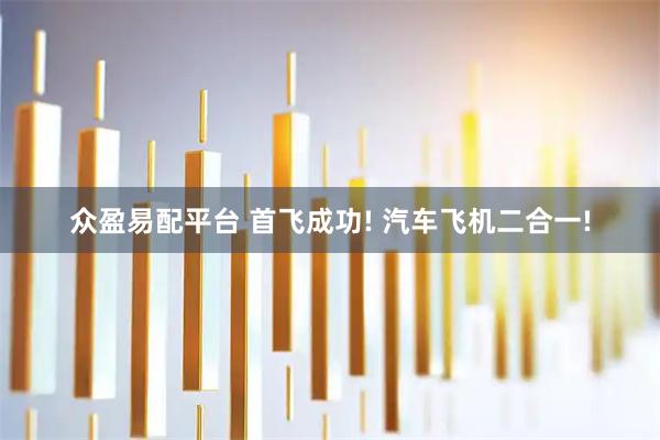 众盈易配平台 首飞成功! 汽车飞机二合一!