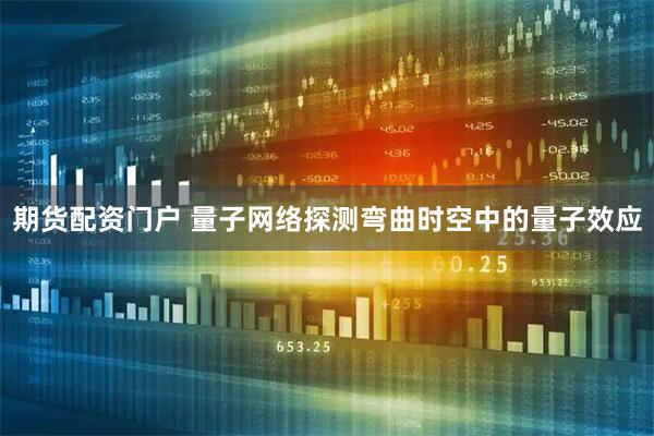 期货配资门户 量子网络探测弯曲时空中的量子效应