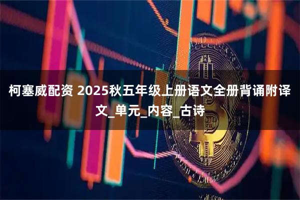 柯塞威配资 2025秋五年级上册语文全册背诵附译文_单元_内容_古诗