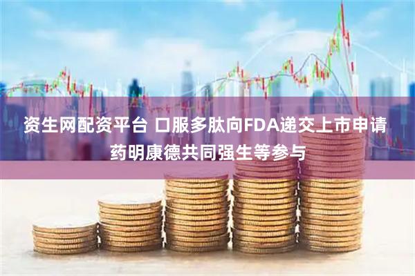 资生网配资平台 口服多肽向FDA递交上市申请 药明康德共同强生等参与