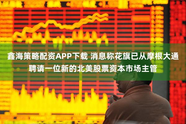 鑫海策略配资APP下载 消息称花旗已从摩根大通聘请一位新的北美股票资本市场主管