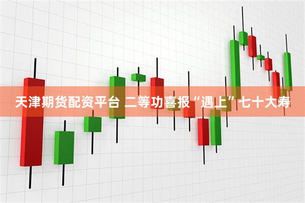 天津期货配资平台 二等功喜报“遇上”七十大寿