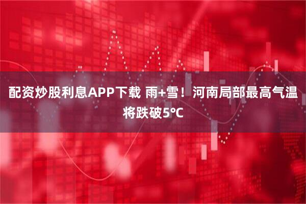 配资炒股利息APP下载 雨+雪！河南局部最高气温将跌破5℃
