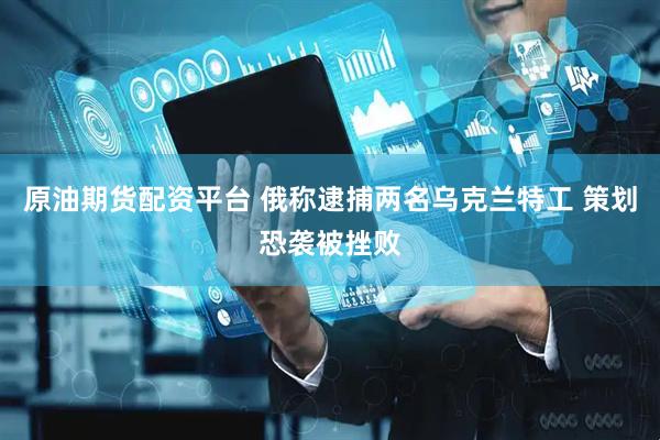 原油期货配资平台 俄称逮捕两名乌克兰特工 策划恐袭被挫败