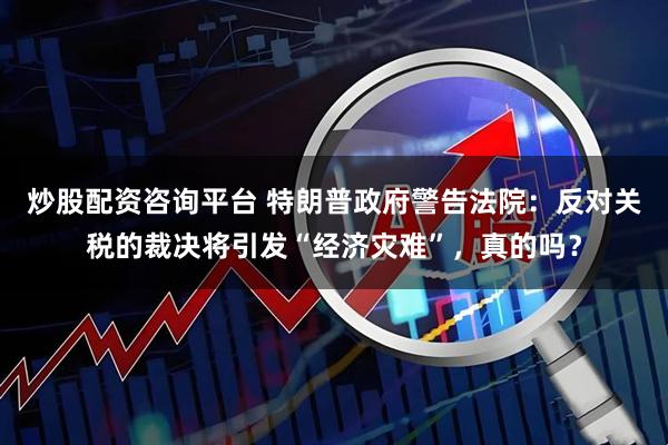 炒股配资咨询平台 特朗普政府警告法院：反对关税的裁决将引发“经济灾难”，真的吗？