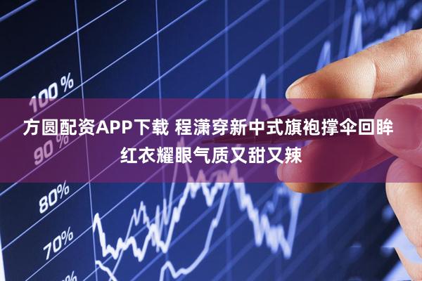 方圆配资APP下载 程潇穿新中式旗袍撑伞回眸 红衣耀眼气质又甜又辣