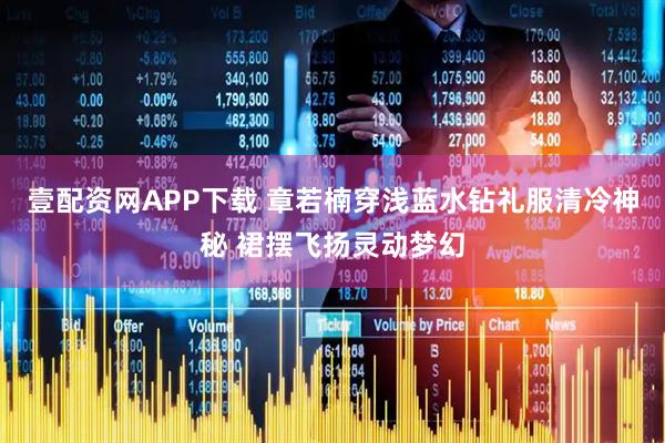 壹配资网APP下载 章若楠穿浅蓝水钻礼服清冷神秘 裙摆飞扬灵动梦幻