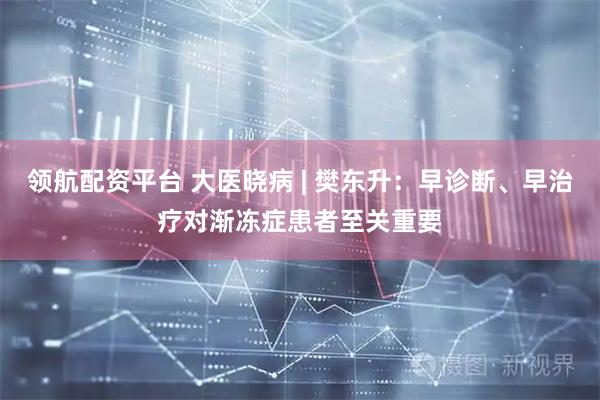 领航配资平台 大医晓病 | 樊东升：早诊断、早治疗对渐冻症患者至关重要