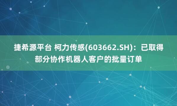 捷希源平台 柯力传感(603662.SH)：已取得部分协作机器人客户的批量订单
