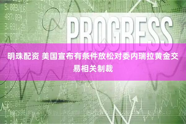 明珠配资 美国宣布有条件放松对委内瑞拉黄金交易相关制裁